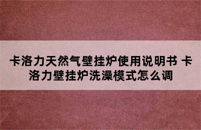 卡洛力天然气壁挂炉使用说明书 卡洛力壁挂炉洗澡模式怎么调